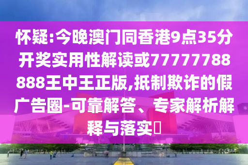 懷疑:今晚澳門同香港9點35分開獎實用性解讀或77777788888王中王正版,抵制欺詐的假廣告圈-可靠解答、專家解析解釋與落實?